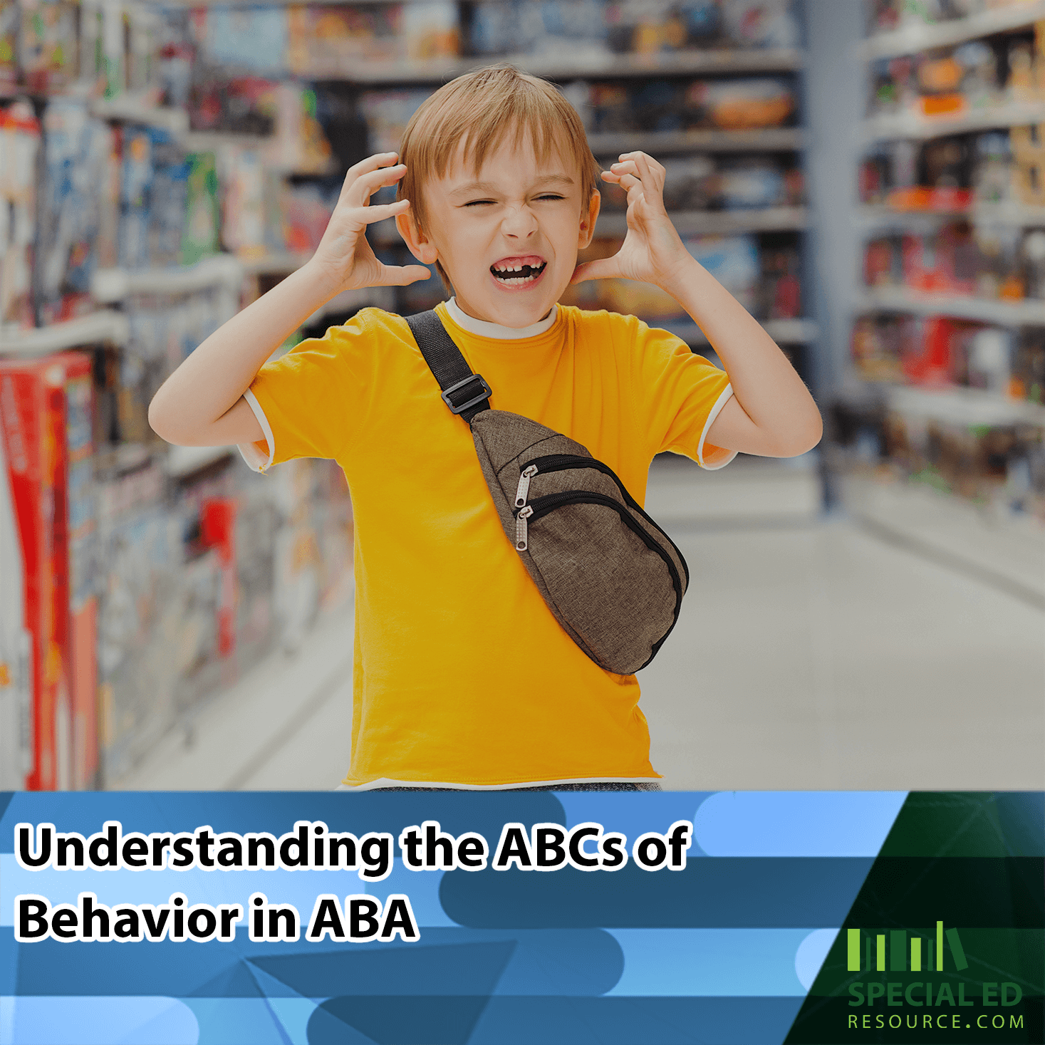 A young boy in a yellow shirt and crossbody bag is visibly frustrated, standing in a toy store aisle with his hands near his head, eyes shut, and mouth open mid-yell having a tantrum. The text overlay reads, “Understanding the ABCs of Behavior in ABA,” with the Special Ed Resource logo at the bottom right corner.